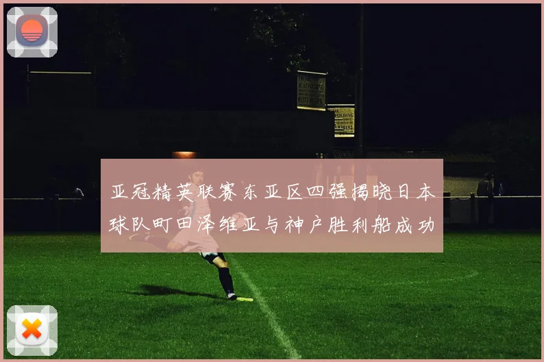 亚冠精英联赛东亚区四强揭晓日本球队町田泽维亚与神户胜利船成功晋级