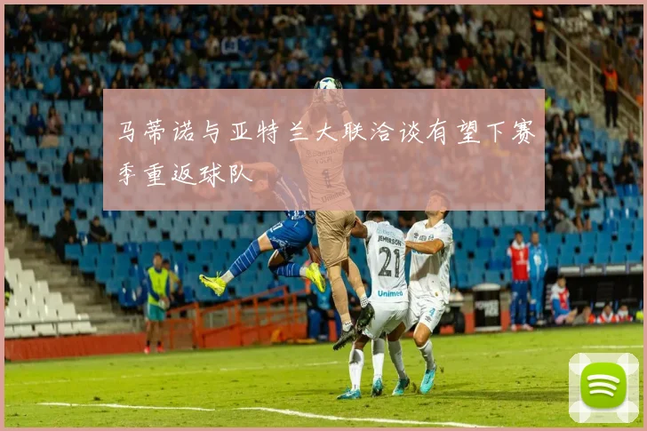 马蒂诺与亚特兰大联洽谈有望下赛季重返球队