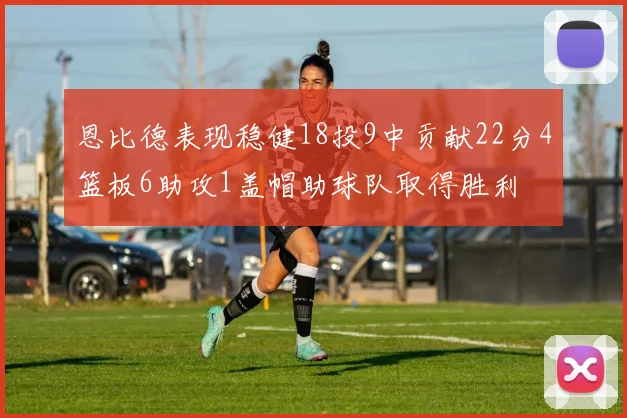 恩比德表现稳健18投9中贡献22分4篮板6助攻1盖帽助球队取得胜利