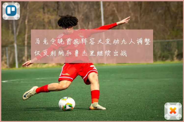 马竞今晚首发阵容大变动九人调整仅莫利纳和鲁杰里继续出战