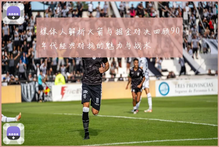媒体人解析火箭与掘金对决回顾90年代经典对抗的魅力与战术