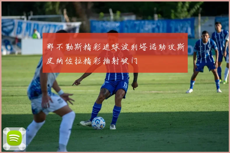 那不勒斯精彩进球波利塔诺助攻斯皮纳佐拉精彩抽射破门