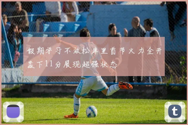 假期学习不放松库里首节火力全开轰下11分展现超强状态