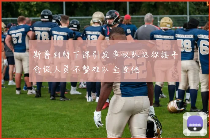 斯普利特下课引发争议队记称接手仓促人员不整难以全怪他
