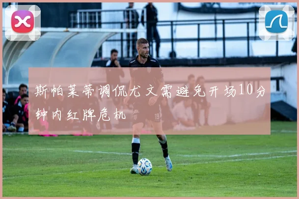 斯帕莱蒂调侃尤文需避免开场10分钟内红牌危机