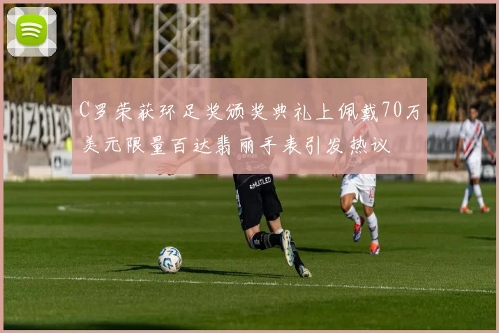 C罗荣获环足奖颁奖典礼上佩戴70万美元限量百达翡丽手表引发热议