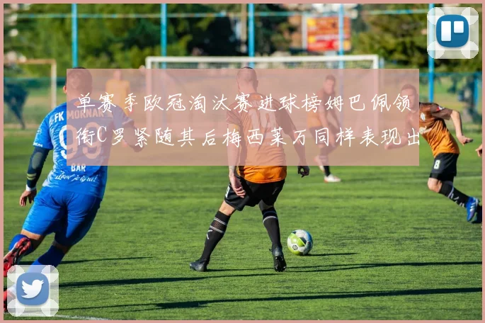 单赛季欧冠淘汰赛进球榜姆巴佩领衔C罗紧随其后梅西莱万同样表现出色