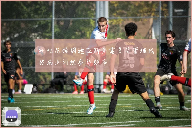孔帕尼强调迪亚斯无需负荷管理我将减少训练参与频率