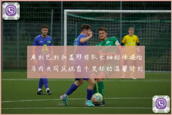 库利巴利和盖耶将队长袖标传递给马内共同庆祝首个奖杯的温馨时刻