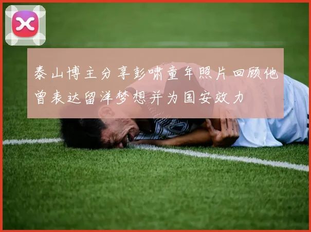 泰山博主分享彭啸童年照片回顾他曾表达留洋梦想并为国安效力