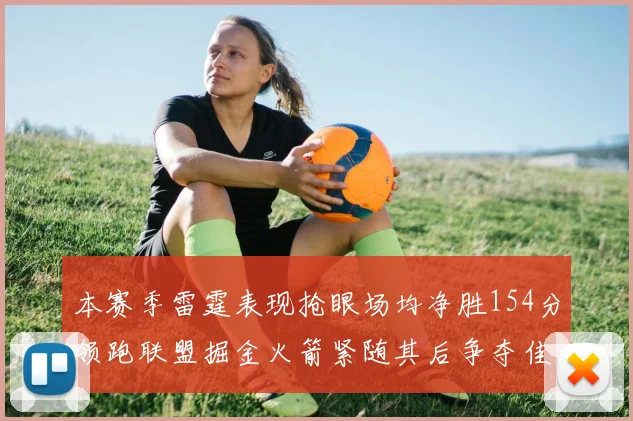 本赛季雷霆表现抢眼场均净胜154分领跑联盟掘金火箭紧随其后争夺佳绩
