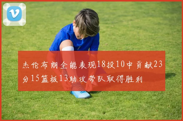 杰伦布朗全能表现18投10中贡献23分15篮板13助攻带队取得胜利