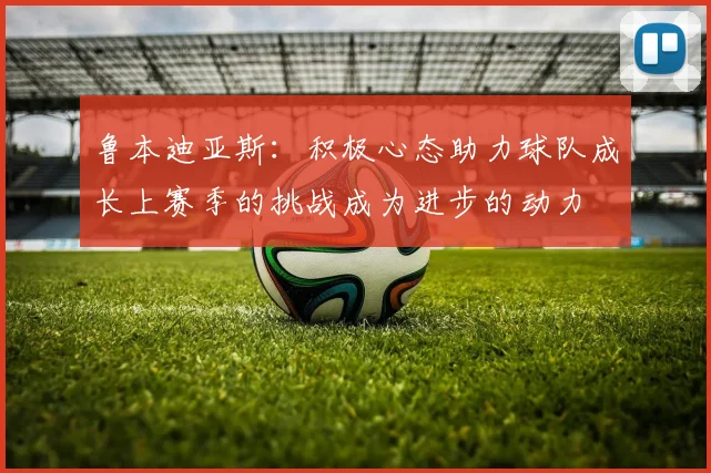 鲁本迪亚斯：积极心态助力球队成长上赛季的挑战成为进步的动力