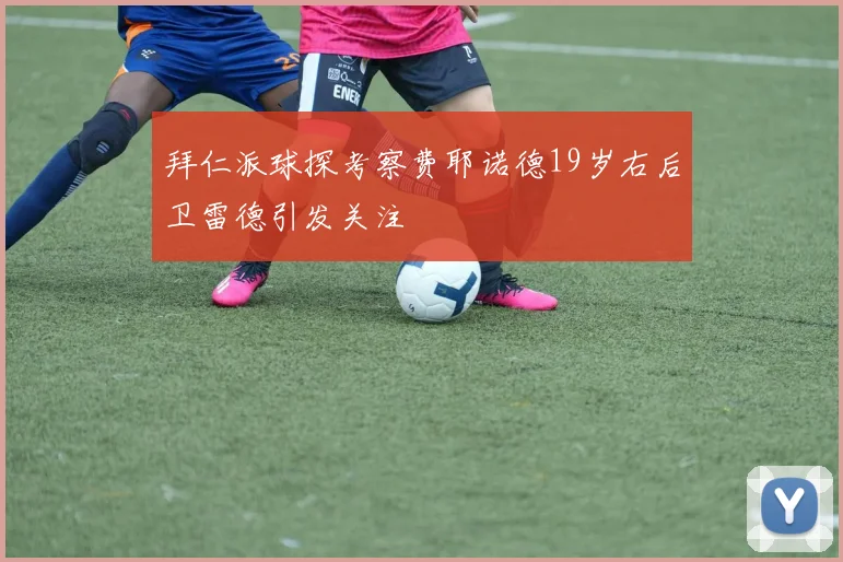拜仁派球探考察费耶诺德19岁右后卫雷德引发关注