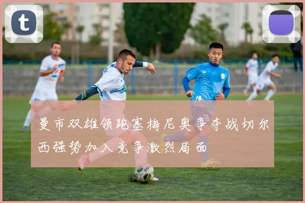 曼市双雄领跑塞梅尼奥争夺战切尔西强势加入竞争激烈局面