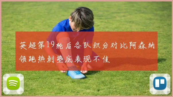 英超第19轮后各队积分对比阿森纳领跑热刺垫底表现不佳