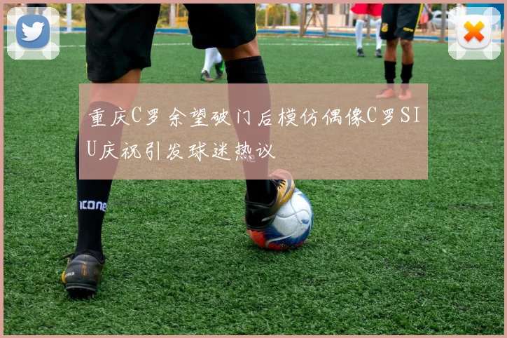 重庆C罗余望破门后模仿偶像C罗SIU庆祝引发球迷热议