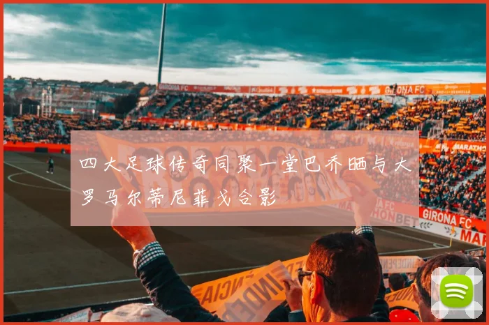 四大足球传奇同聚一堂巴乔晒与大罗马尔蒂尼菲戈合影