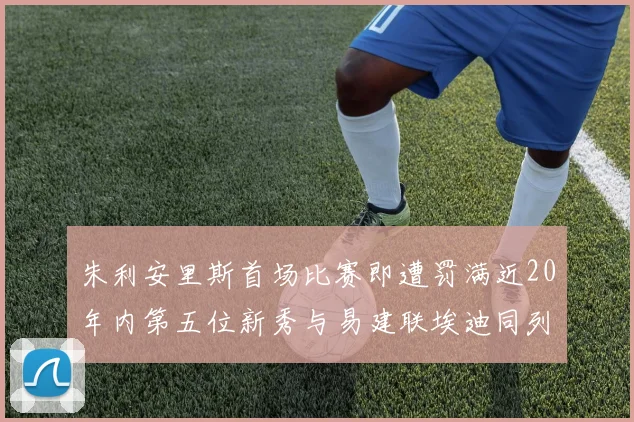 朱利安里斯首场比赛即遭罚满近20年内第五位新秀与易建联埃迪同列