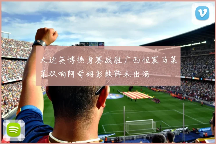 大连英博热身赛战胜广西恒宸马莱莱双响阿奇姆彭缺阵未出场