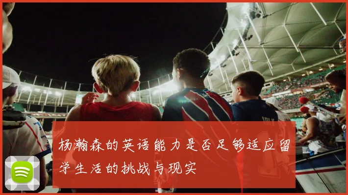 杨瀚森的英语能力是否足够适应留学生活的挑战与现实