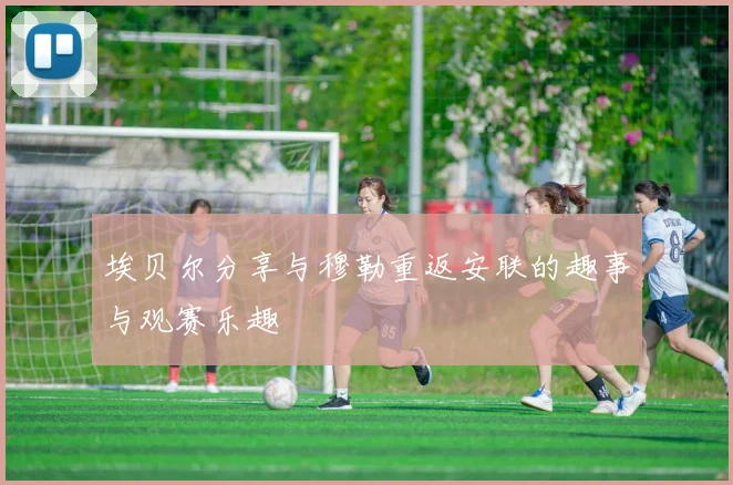 埃贝尔分享与穆勒重返安联的趣事与观赛乐趣