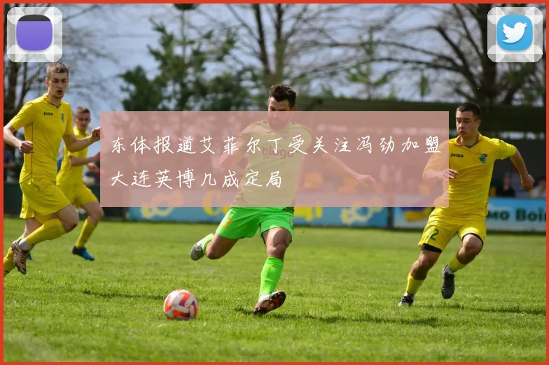 东体报道艾菲尔丁受关注冯劲加盟大连英博几成定局