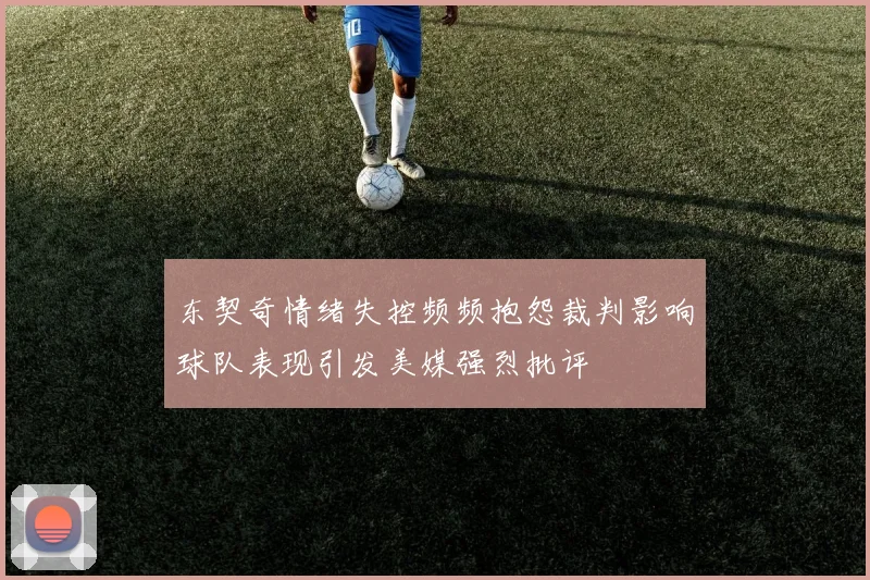东契奇情绪失控频频抱怨裁判影响球队表现引发美媒强烈批评
