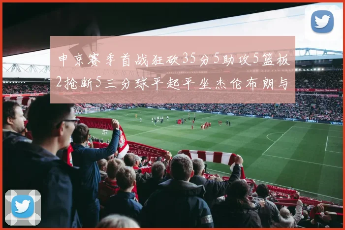 申京赛季首战狂砍35分5助攻5篮板2抢断5三分球平起平坐杰伦布朗与库里