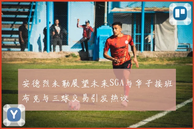 安德烈米勒展望未来SGA与华子接班布克与三球交易引发热议