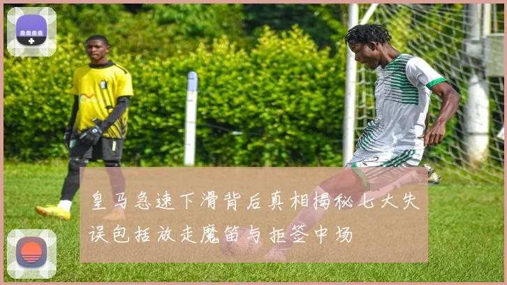 皇马急速下滑背后真相揭秘七大失误包括放走魔笛与拒签中场