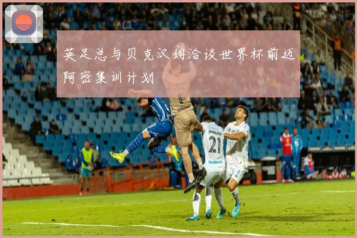 英足总与贝克汉姆洽谈世界杯前迈阿密集训计划