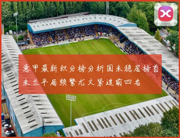 意甲最新积分榜分析国米稳居榜首米兰平局频繁尤文紧追前四名
