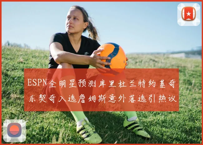 ESPN全明星预测库里杜兰特约基奇东契奇入选詹姆斯意外落选引热议