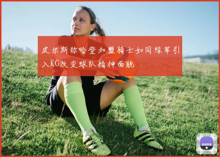 皮尔斯称哈登加盟骑士如同绿军引入KG改变球队精神面貌