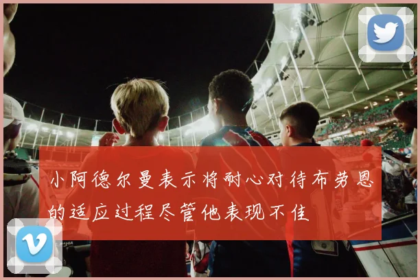 小阿德尔曼表示将耐心对待布劳恩的适应过程尽管他表现不佳