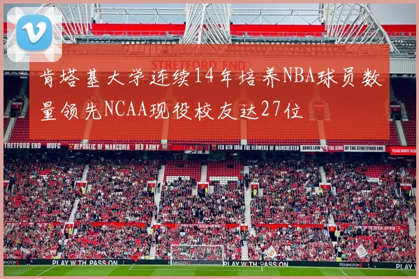 肯塔基大学连续14年培养NBA球员数量领先NCAA现役校友达27位