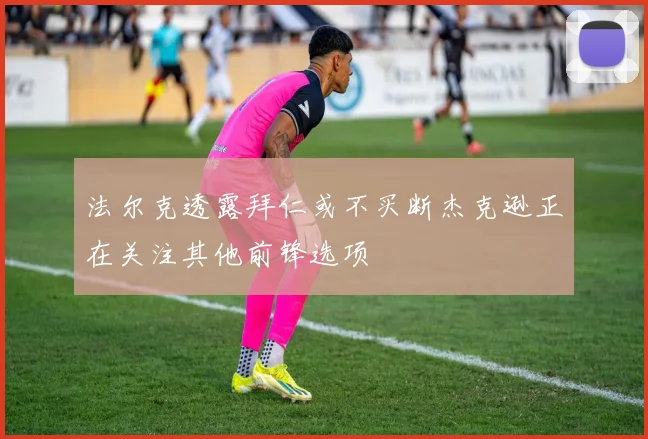 法尔克透露拜仁或不买断杰克逊正在关注其他前锋选项