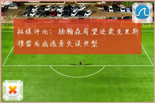 拓媒评论：杨瀚森有望逆袭克里斯穆雷或成选秀失误典型